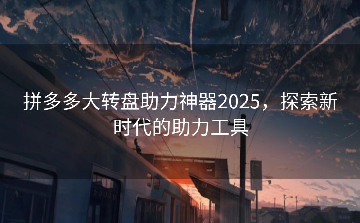 拼多多大转盘助力神器2025，探索新时代的助力工具