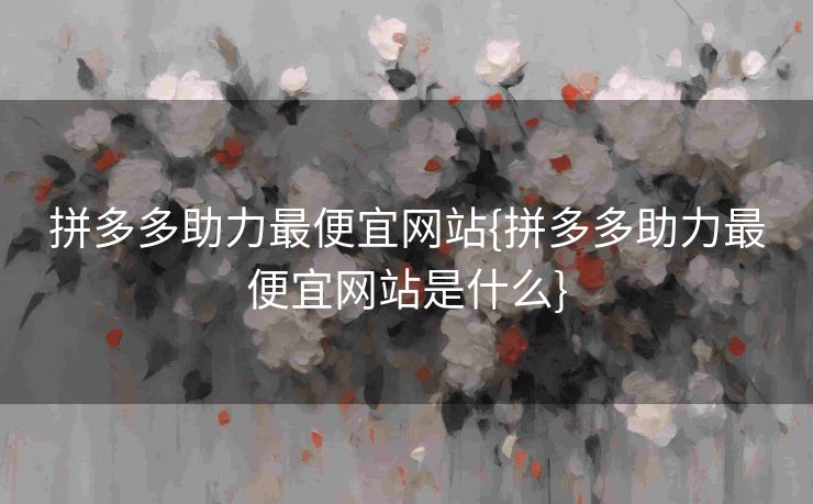 拼多多助力最便宜网站{拼多多助力最便宜网站是什么}