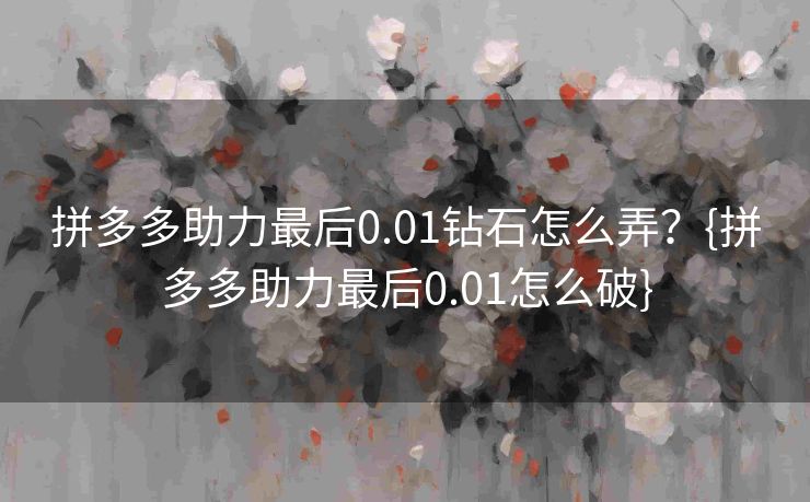 拼多多助力最后0.01钻石怎么弄？{拼多多助力最后0.01怎么破}