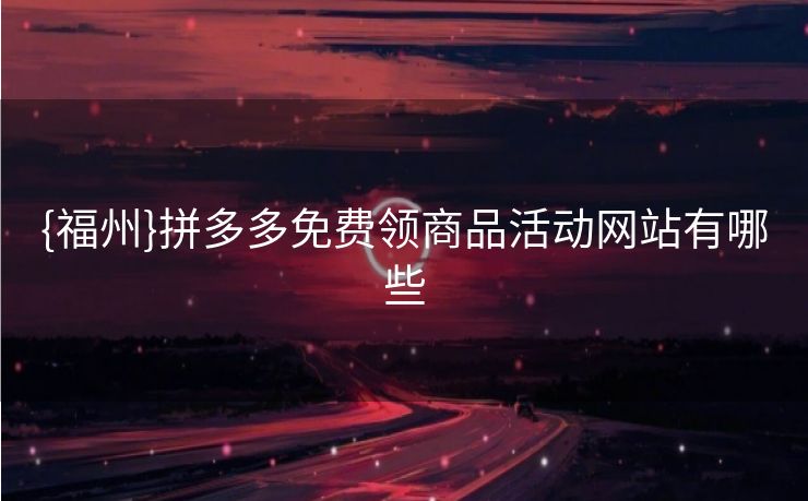 {福州}拼多多免费领商品活动网站有哪些
