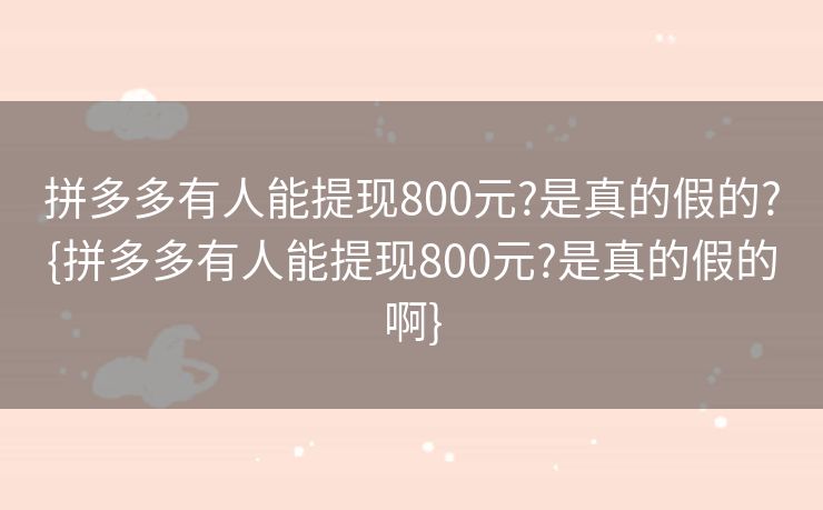 拼多多有人能提现800元?是真的假的?{拼多多有人能提现800元?是真的假的啊}