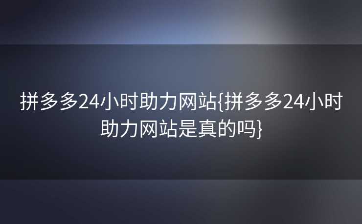 拼多多24小时助力网站{拼多多24小时助力网站是真的吗}