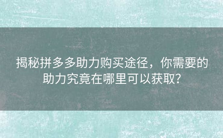 揭秘拼多多助力购买途径，你需要的助力究竟在哪里可以获取？