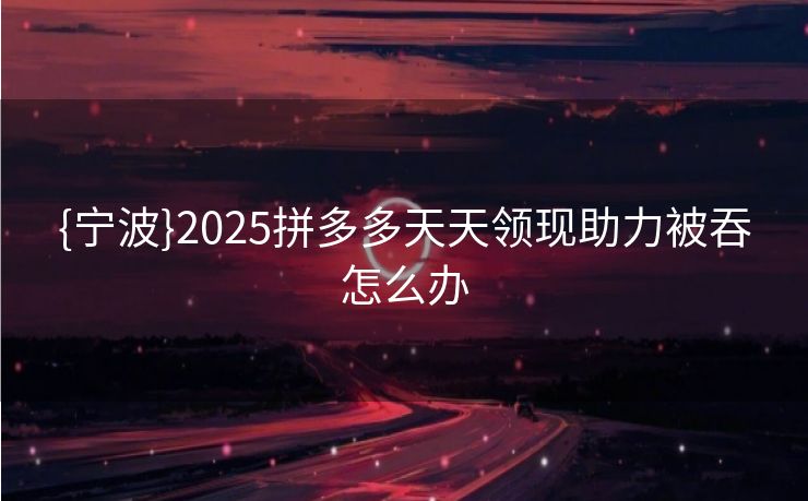 {宁波}2025拼多多天天领现助力被吞怎么办