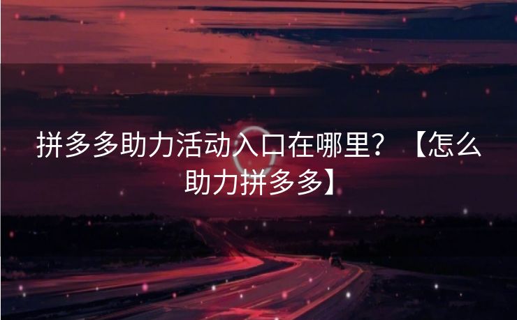 拼多多助力活动入口在哪里？【怎么助力拼多多】