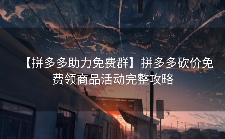【拼多多助力免费群】拼多多砍价免费领商品活动完整攻略