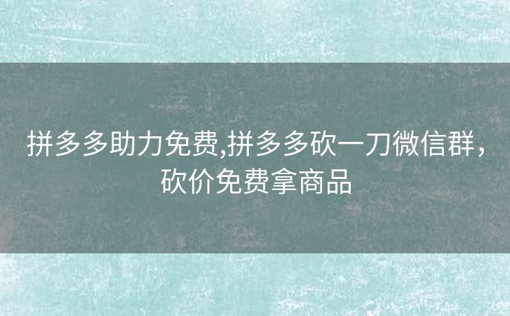拼多多助力免费,拼多多砍一刀微信群，砍价免费拿商品