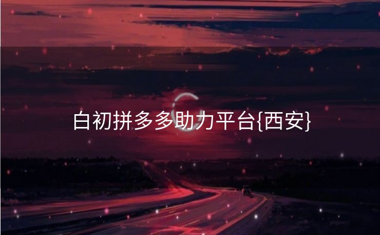白初拼多多助力平台{西安}