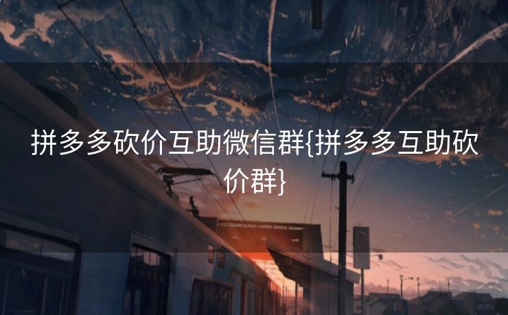 拼多多砍价互助微信群{拼多多互助砍价群}