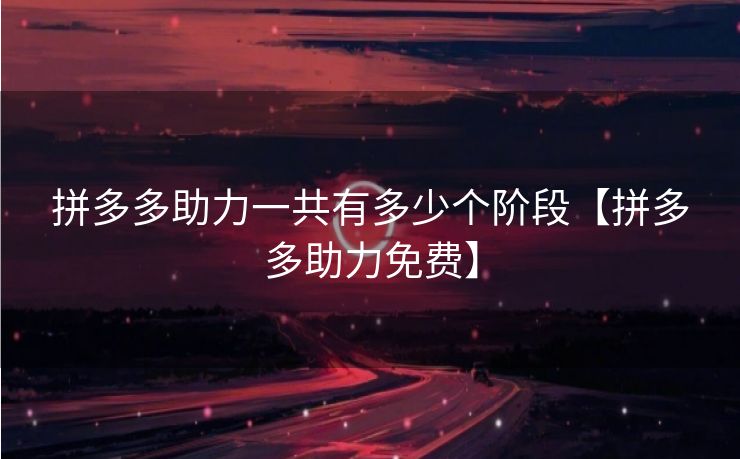 拼多多助力一共有多少个阶段【拼多多助力免费】