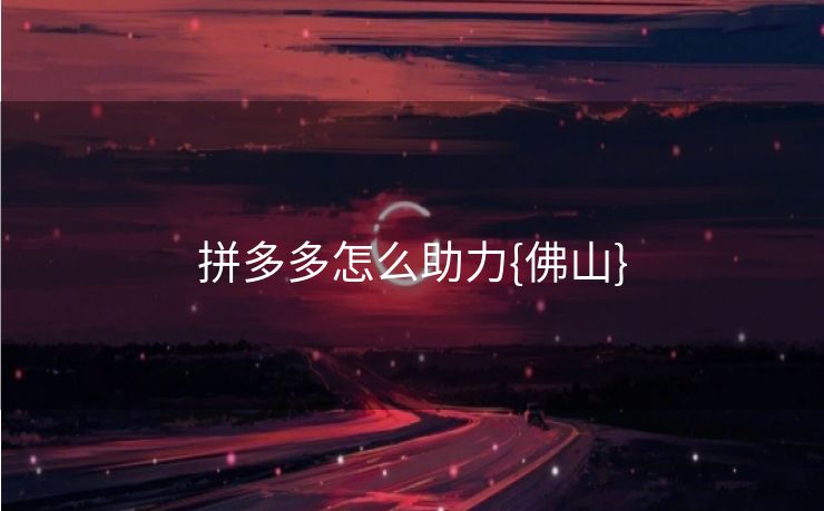 拼多多怎么助力{佛山}