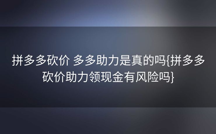 拼多多砍价 多多助力是真的吗{拼多多砍价助力领现金有风险吗}