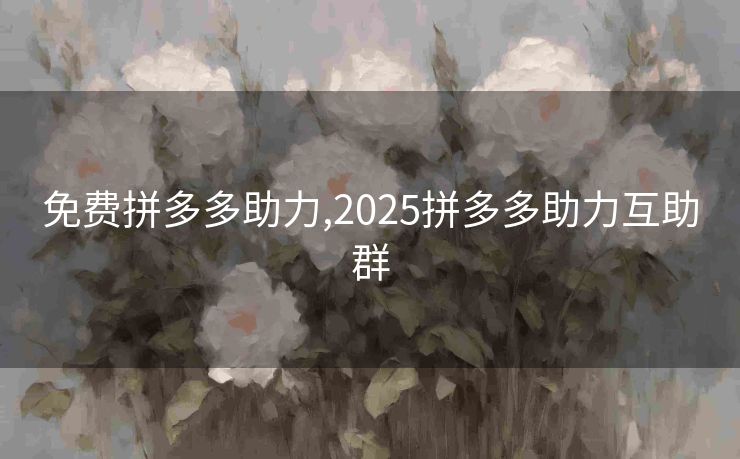 免费拼多多助力,2025拼多多助力互助群