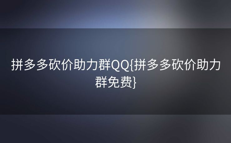 拼多多砍价助力群QQ{拼多多砍价助力群免费}
