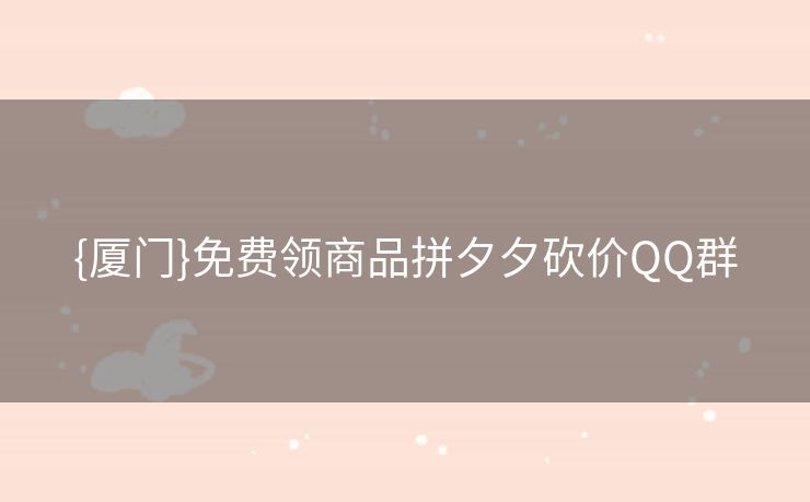 {厦门}免费领商品拼夕夕砍价QQ群