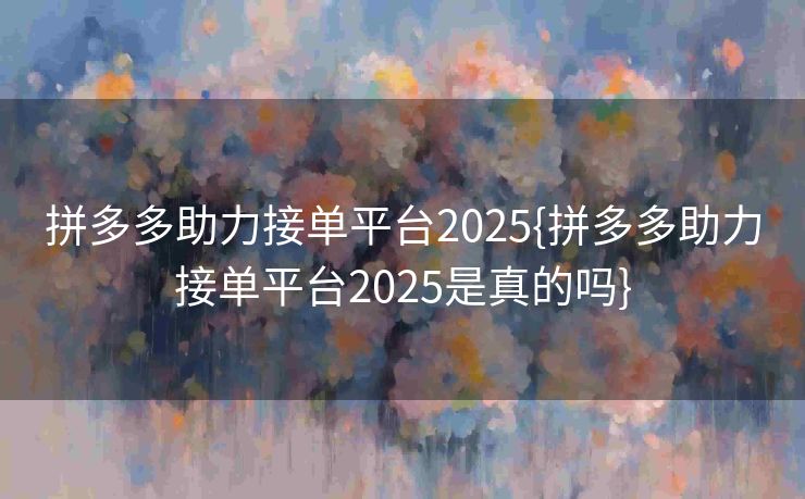 拼多多助力接单平台2025{拼多多助力接单平台2025是真的吗}
