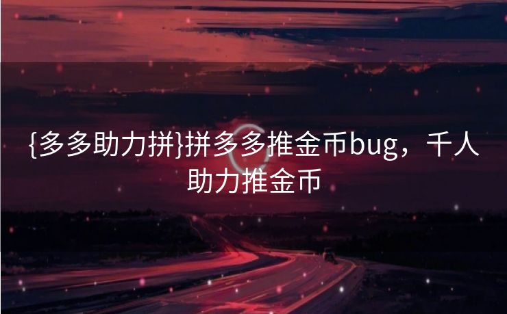 {多多助力拼}拼多多推金币bug，千人助力推金币