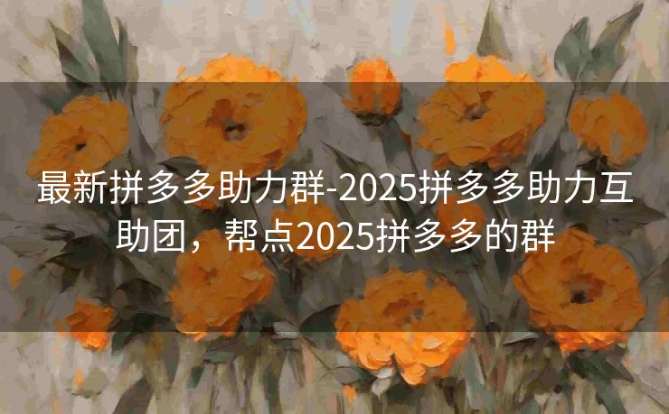 最新拼多多助力群-2025拼多多助力互助团，帮点2025拼多多的群