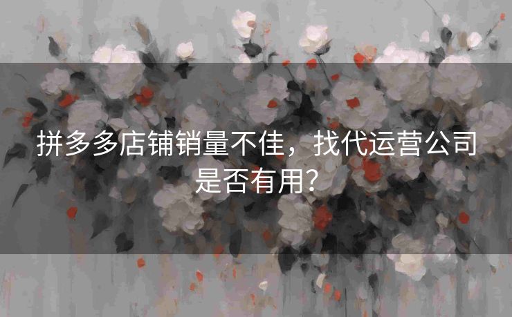 拼多多店铺销量不佳，找代运营公司是否有用？