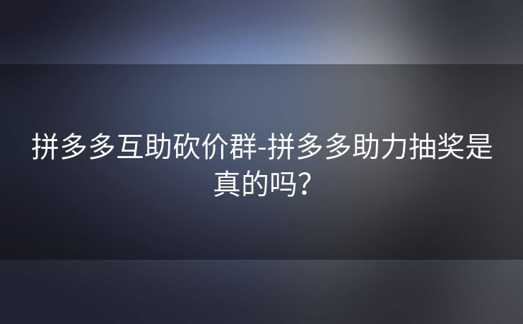 拼多多互助砍价群-拼多多助力抽奖是真的吗？