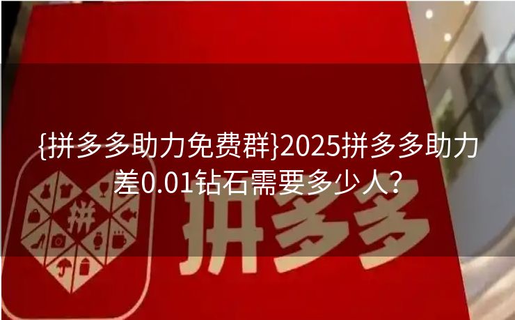 {拼多多助力免费群}2025拼多多助力差0.01钻石需要多少人？