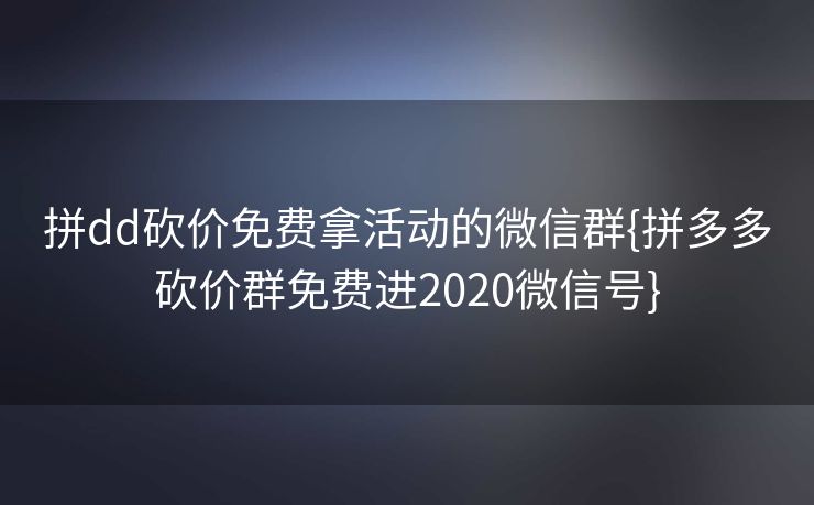 拼dd砍价免费拿活动的微信群{拼多多砍价群免费进2020微信号}