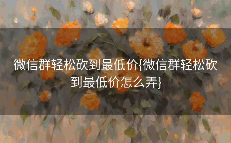 微信群轻松砍到最低价{微信群轻松砍到最低价怎么弄}