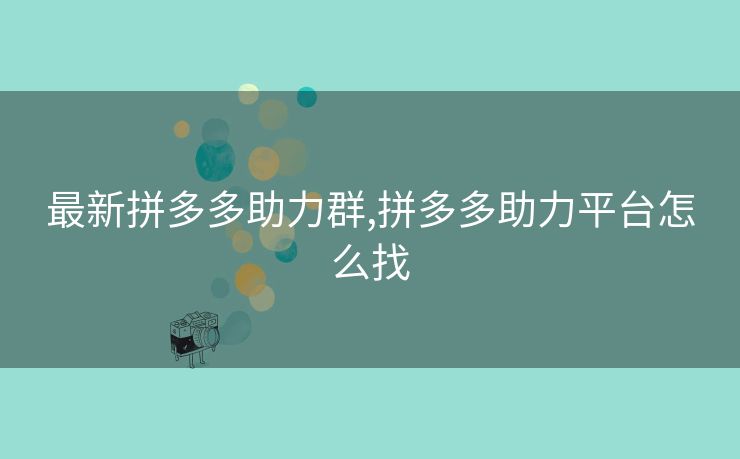 最新拼多多助力群,拼多多助力平台怎么找