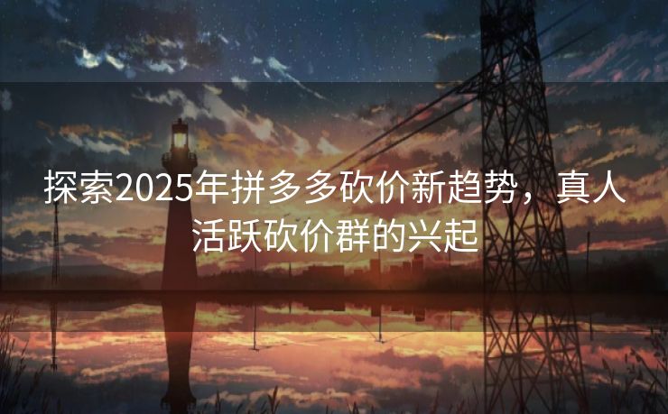 探索2025年拼多多砍价新趋势，真人活跃砍价群的兴起
