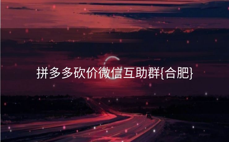 拼多多砍价微信互助群{合肥}