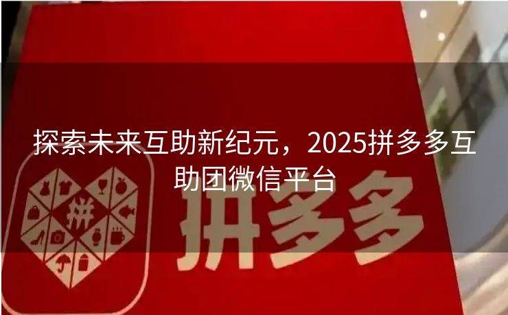 探索未来互助新纪元，2025拼多多互助团微信平台