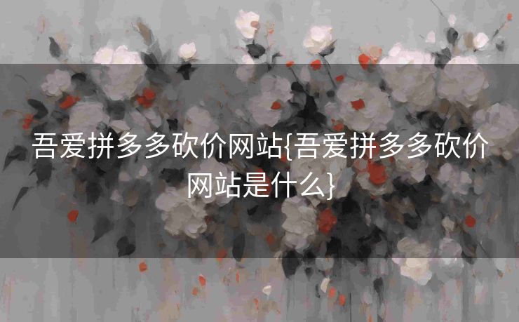 吾爱拼多多砍价网站{吾爱拼多多砍价网站是什么}