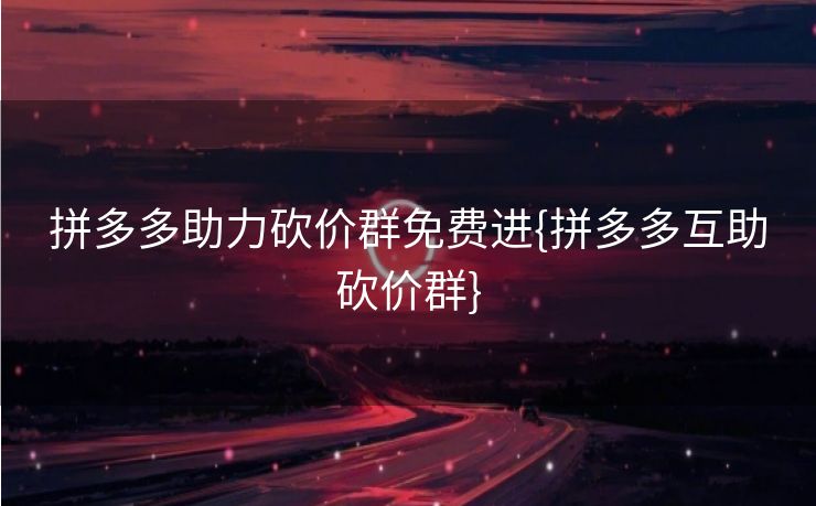 拼多多助力砍价群免费进{拼多多互助砍价群}