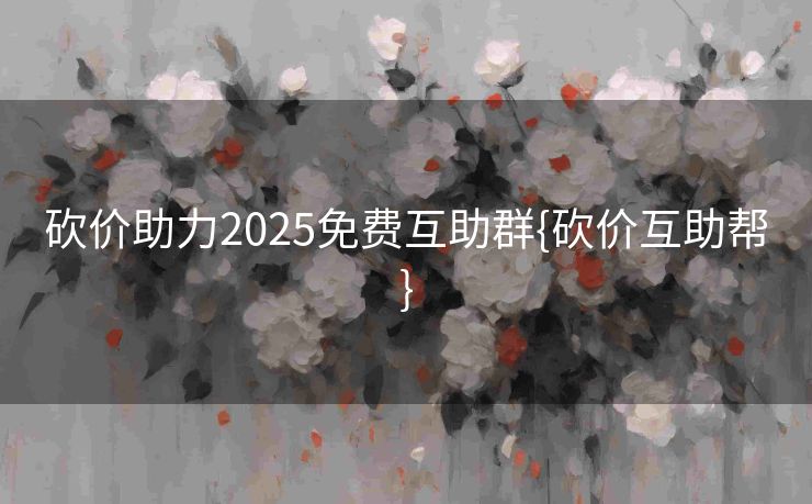 砍价助力2025免费互助群{砍价互助帮}