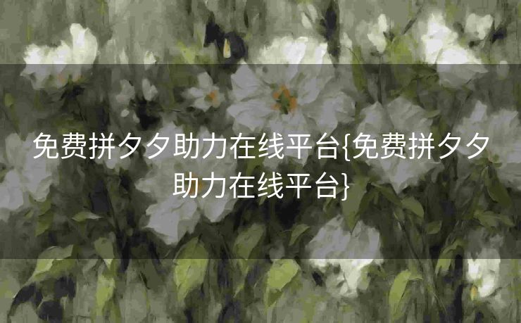 免费拼夕夕助力在线平台{免费拼夕夕助力在线平台}