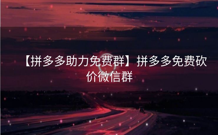 【拼多多助力免费群】拼多多免费砍价微信群