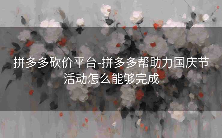 拼多多砍价平台-拼多多帮助力国庆节活动怎么能够完成