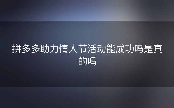 拼多多助力情人节活动能成功吗是真的吗