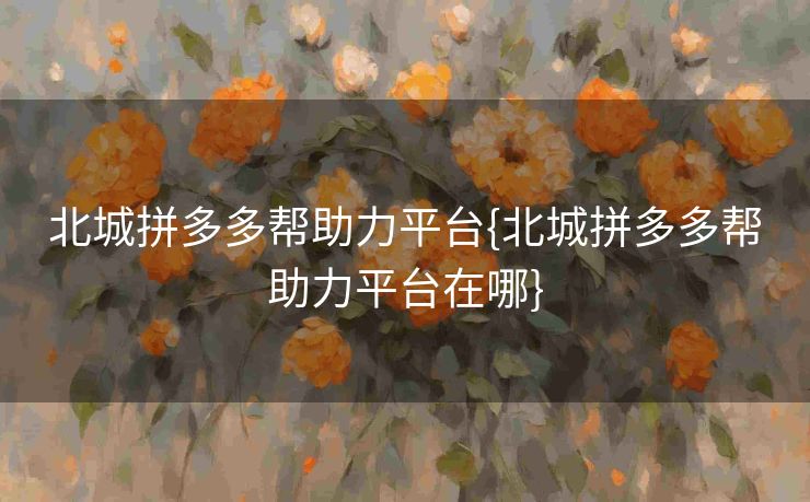 北城拼多多帮助力平台{北城拼多多帮助力平台在哪}