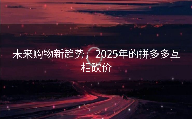 未来购物新趋势，2025年的拼多多互相砍价