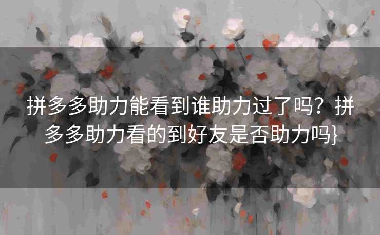 拼多多助力能看到谁助力过了吗？拼多多助力看的到好友是否助力吗}