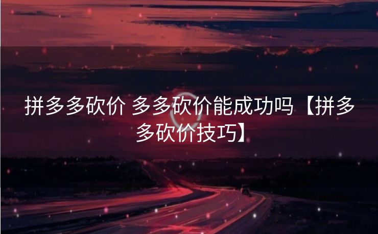 拼多多砍价 多多砍价能成功吗【拼多多砍价技巧】