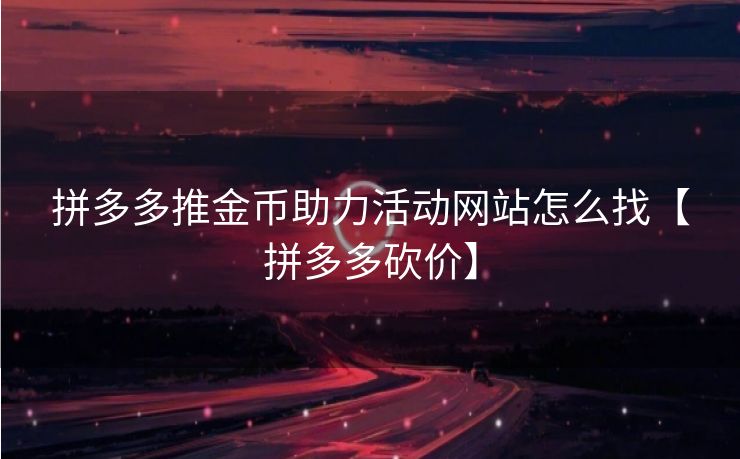 拼多多推金币助力活动网站怎么找【拼多多砍价】