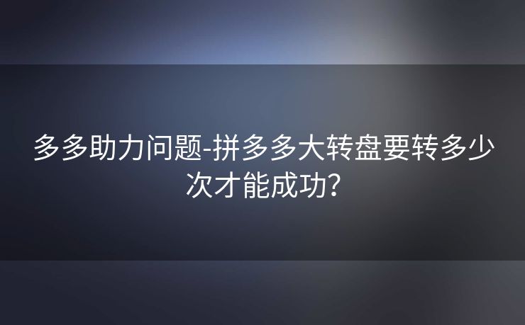 多多助力问题-拼多多大转盘要转多少次才能成功？