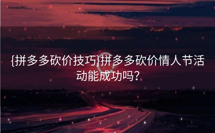 {拼多多砍价技巧}拼多多砍价情人节活动能成功吗？