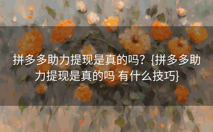 拼多多助力提现是真的吗？{拼多多助力提现是真的吗 有什么技巧}