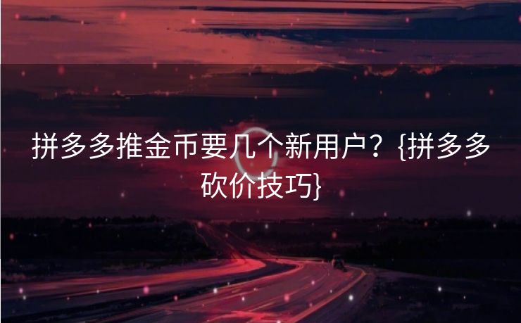 拼多多推金币要几个新用户？{拼多多砍价技巧}