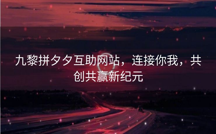九黎拼夕夕互助网站，连接你我，共创共赢新纪元