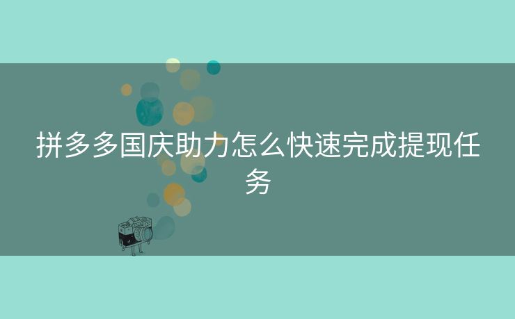 拼多多国庆助力怎么快速完成提现任务