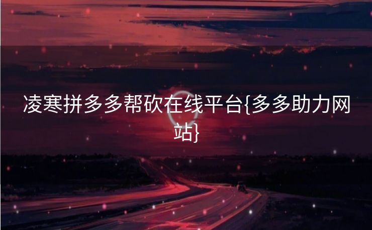 凌寒拼多多帮砍在线平台{多多助力网站}